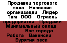 Продавец торгового зала › Название организации ­ Лидер Тим, ООО › Отрасль предприятия ­ Продажи › Минимальный оклад ­ 17 000 - Все города Работа » Вакансии   . Бурятия респ.